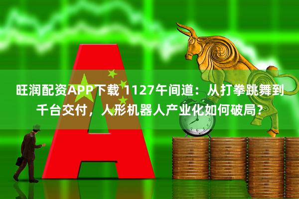 旺润配资APP下载 1127午间道：从打拳跳舞到千台交付，人形机器人产业化如何破局？