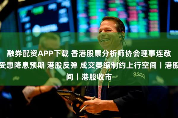融券配资APP下载 香港股票分析师协会理事连敬涵：受惠降息预期 港股反弹 成交萎缩制约上行空间丨港股收市