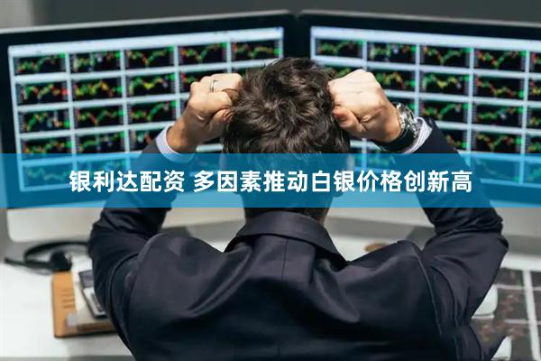 银利达配资 多因素推动白银价格创新高