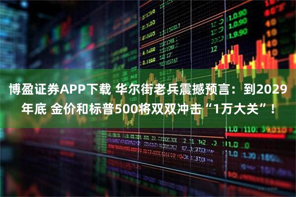 博盈证券APP下载 华尔街老兵震撼预言：到2029年底 金价和标普500将双双冲击“1万大关”！
