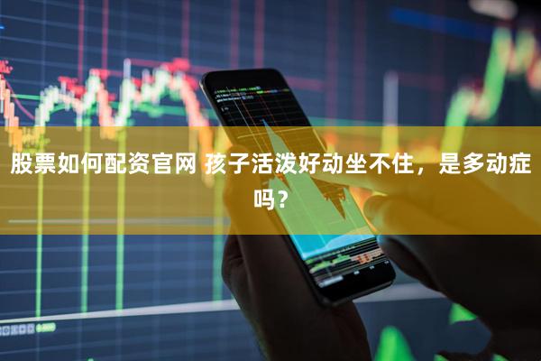 股票如何配资官网 孩子活泼好动坐不住，是多动症吗？