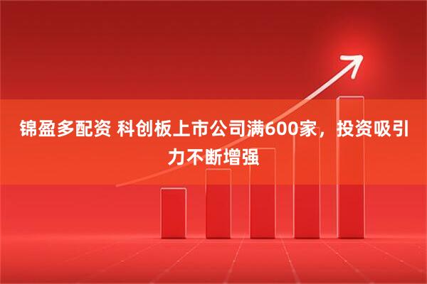 锦盈多配资 科创板上市公司满600家，投资吸引力不断增强