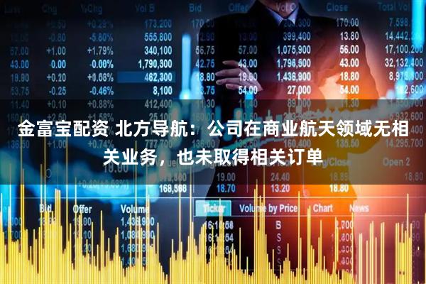 金富宝配资 北方导航：公司在商业航天领域无相关业务，也未取得相关订单