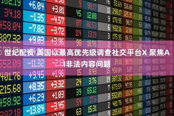 世纪配资 英国以最高优先级调查社交平台X 聚焦AI非法内容问题