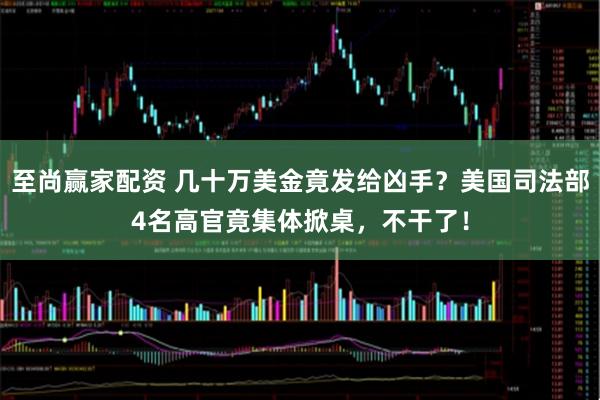 至尚赢家配资 几十万美金竟发给凶手？美国司法部4名高官竟集体掀桌，不干了！